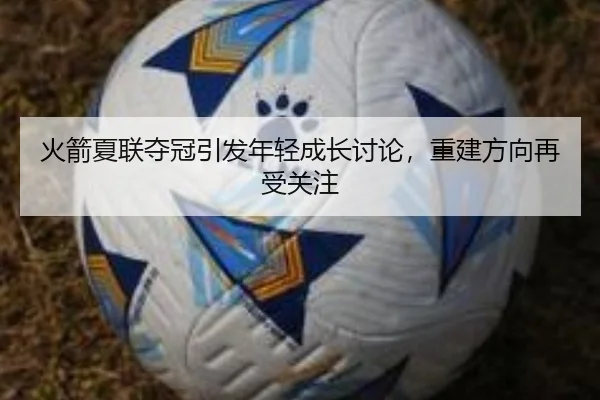 火箭夏联夺冠引发年轻成长讨论，重建方向再受关注