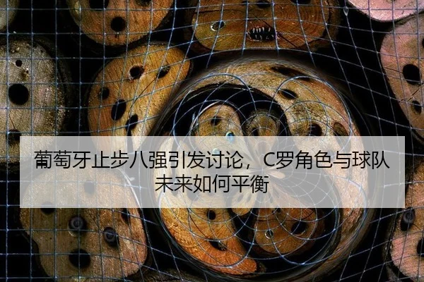葡萄牙止步八强引发讨论，C罗角色与球队未来如何平衡