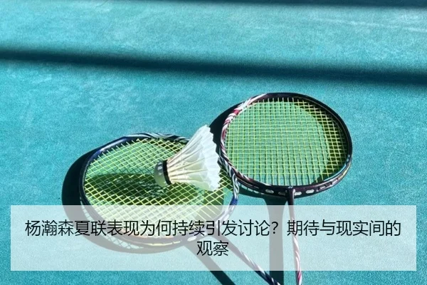 杨瀚森夏联表现为何持续引发讨论？期待与现实间的观察